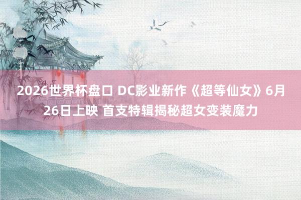 2026世界杯盘口 DC影业新作《超等仙女》6月26日上映 首支特辑揭秘超女变装魔力