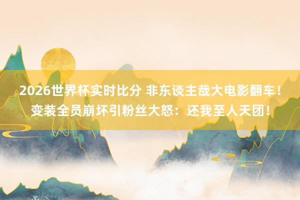 2026世界杯实时比分 非东谈主哉大电影翻车!变装全员崩坏引粉丝大怒:还我至人天团!