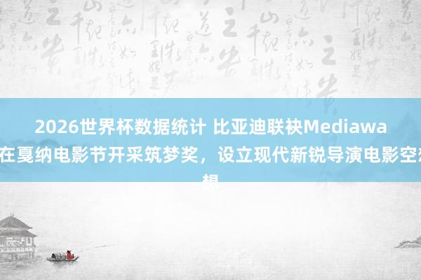 2026世界杯数据统计 比亚迪联袂Mediawan在戛纳电影节开采筑梦奖,设立现代新锐导演电影空想