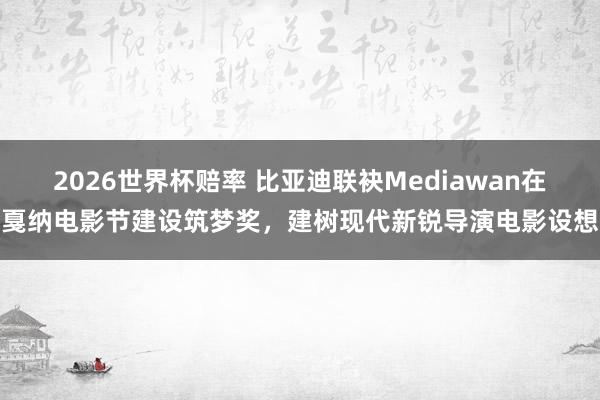 2026世界杯赔率 比亚迪联袂Mediawan在戛纳电影节建设筑梦奖,建树现代新锐导演电影设想