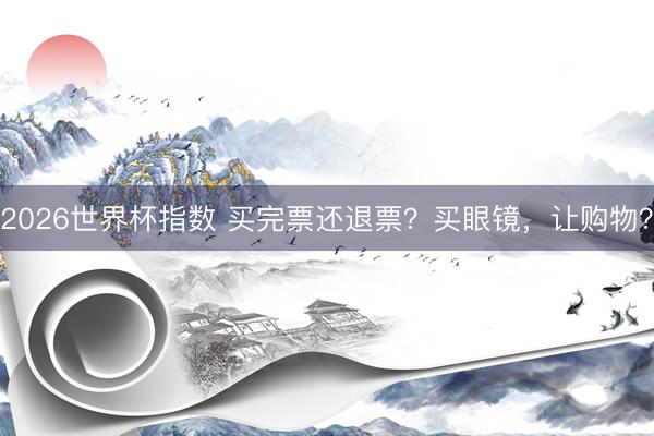2026世界杯指数 买完票还退票?买眼镜,让购物?
