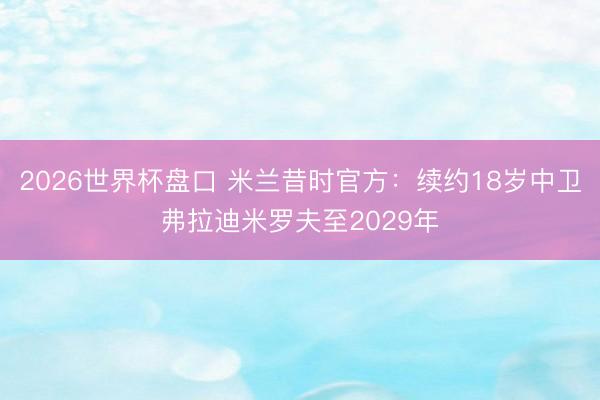 2026世界杯盘口 米兰昔时官方：续约18岁中卫弗拉迪米罗夫至2029年