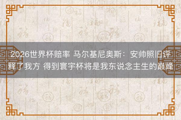 2026世界杯赔率 马尔基尼奥斯:安帅照旧评释了我方 得到寰宇杯将是我东说念主生的巅峰