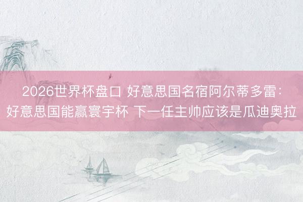 2026世界杯盘口 好意思国名宿阿尔蒂多雷:好意思国能赢寰宇杯 下一任主帅应该是瓜迪奥拉