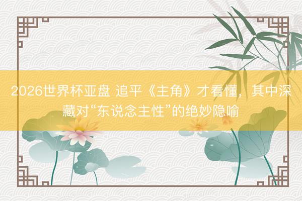 2026世界杯亚盘 追平《主角》才看懂,其中深藏对“东说念主性”的绝妙隐喻