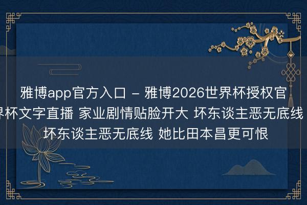 雅博app官方入口 - 雅博2026世界杯授权官网平台,2026世界杯文字直播 家业剧情贴脸开大 坏东谈主恶无底线 她比田本昌更可恨