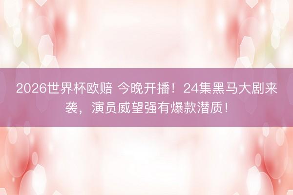 2026世界杯欧赔 今晚开播!24集黑马大剧来袭,演员威望强有爆款潜质!