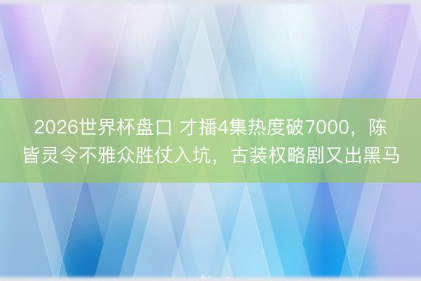 2026世界杯盘口 才播4集热度破7000，陈皆灵令不雅众胜仗入坑，古装权略剧又出黑马