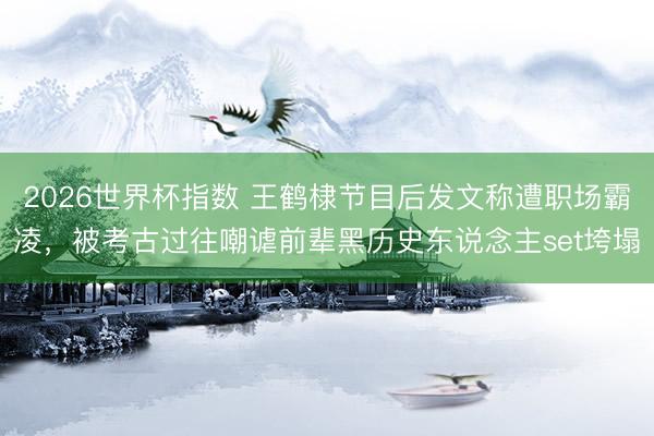 2026世界杯指数 王鹤棣节目后发文称遭职场霸凌,被考古过往嘲谑前辈黑历史东说念主set垮塌