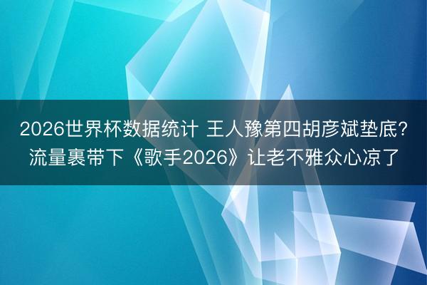 2026世界杯数据统计 王人豫第四胡彦斌垫底?流量裹带下《歌手2026》让老不雅众心凉了
