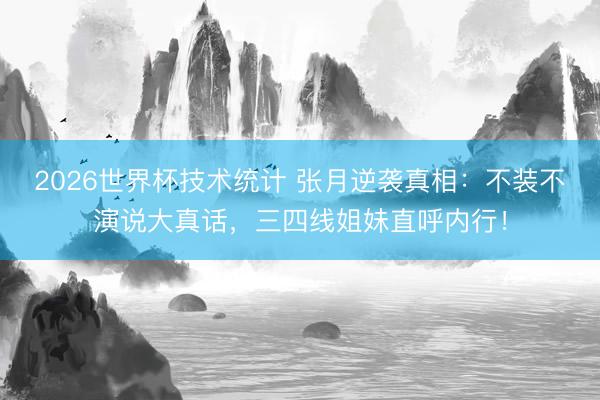 2026世界杯技术统计 张月逆袭真相:不装不演说大真话,三四线姐妹直呼内行!
