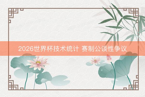 2026世界杯技术统计 赛制公谈性争议
