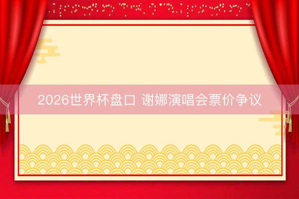 2026世界杯盘口 谢娜演唱会票价争议
