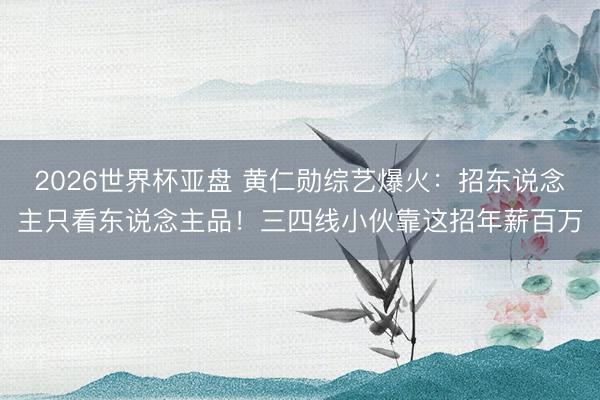 2026世界杯亚盘 黄仁勋综艺爆火:招东说念主只看东说念主品!三四线小伙靠这招年薪百万