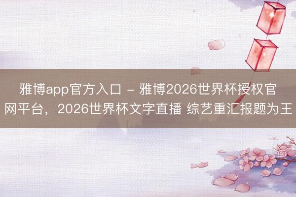 雅博app官方入口 - 雅博2026世界杯授权官网平台，2026世界杯文字直播 综艺重汇报题为王