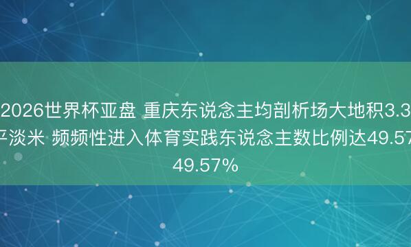 2026世界杯亚盘 重庆东说念主均剖析场大地积3.35平淡米 频频性进入体育实践东说念主数比例达49.57%