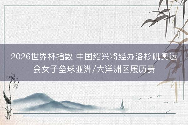 2026世界杯指数 中国绍兴将经办洛杉矶奥运会女子垒球亚洲/大洋洲区履历赛