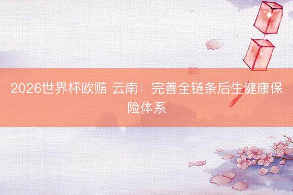 2026世界杯欧赔 云南:完善全链条后生健康保险体系