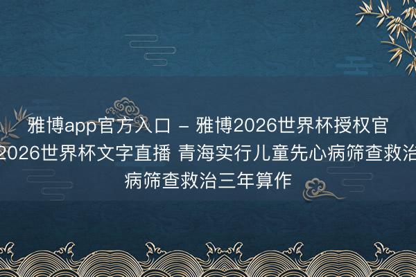 雅博app官方入口 - 雅博2026世界杯授权官网平台,2026世界杯文字直播 青海实行儿童先心病筛查救治三年算作