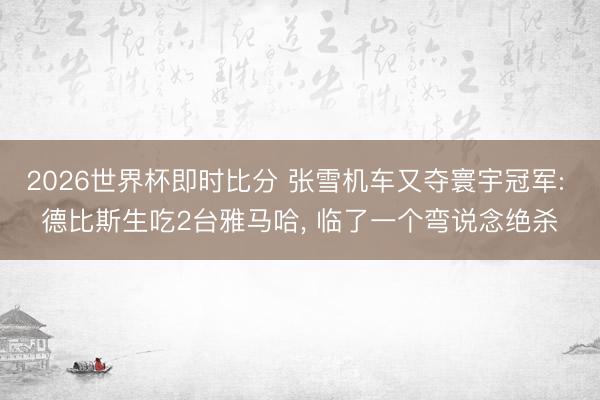 2026世界杯即时比分 张雪机车又夺寰宇冠军: 德比斯生吃2台雅马哈， 临了一个弯说念绝杀