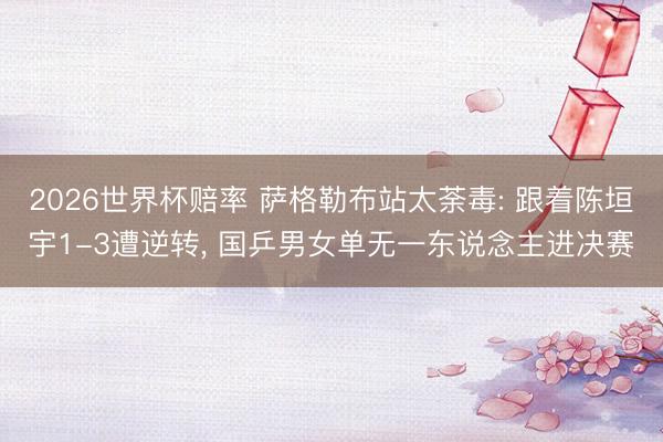 2026世界杯赔率 萨格勒布站太荼毒: 跟着陈垣宇1-3遭逆转, 国乒男女单无一东说念主进决赛