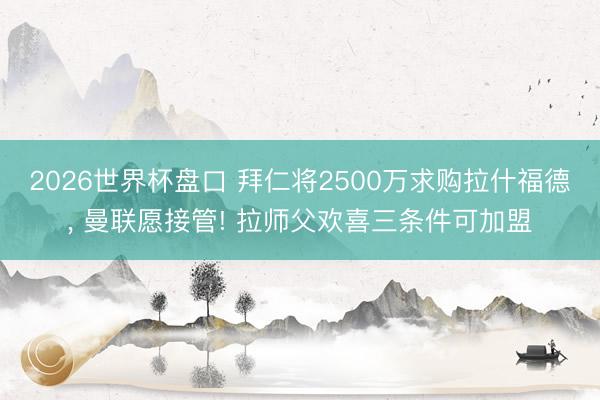 2026世界杯盘口 拜仁将2500万求购拉什福德, 曼联愿接管! 拉师父欢喜三条件可加盟