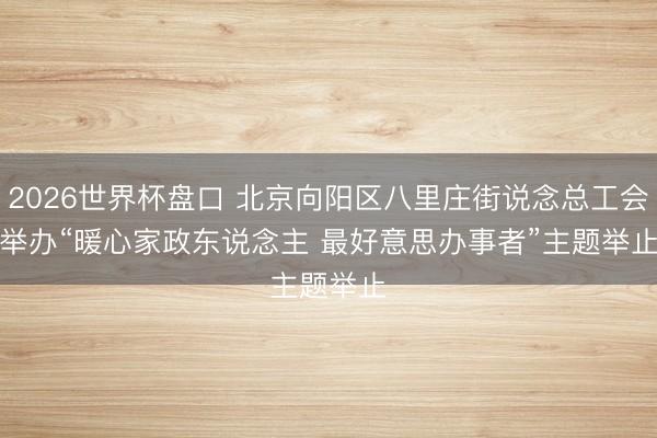 2026世界杯盘口 北京向阳区八里庄街说念总工会举办“暖心家政东说念主 最好意思办事者”主题举止