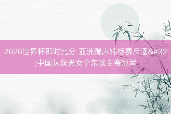 2026世界杯即时比分 亚洲蹦床锦标赛斥逐 中国队获男女个东谈主赛冠军