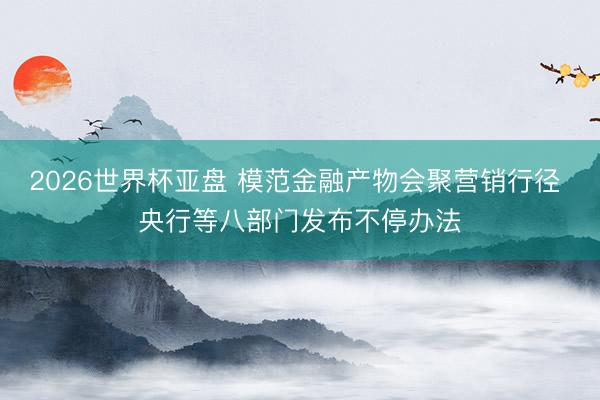 2026世界杯亚盘 模范金融产物会聚营销行径 央行等八部门发布不停办法