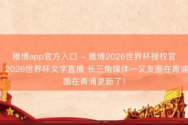 雅博app官方入口 - 雅博2026世界杯授权官网平台,2026世界杯文字直播 长三角媒体一又友圈在青浦更新了!