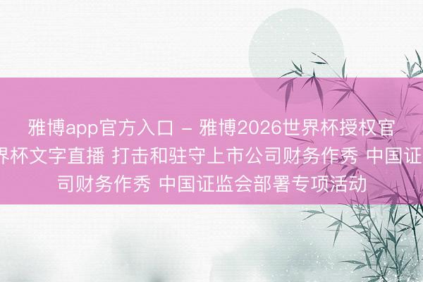 雅博app官方入口 - 雅博2026世界杯授权官网平台,2026世界杯文字直播 打击和驻守上市公司财务作秀 中国证监会部署专项活动
