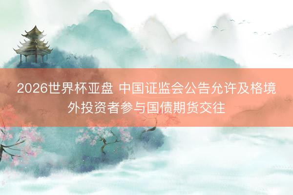 2026世界杯亚盘 中国证监会公告允许及格境外投资者参与国债期货交往