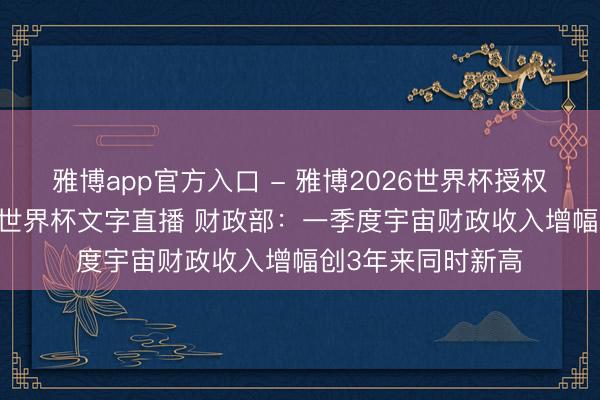 雅博app官方入口 - 雅博2026世界杯授权官网平台,2026世界杯文字直播 财政部:一季度宇宙财政收入增幅创3年来同时新高