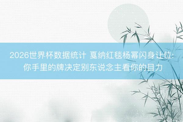 2026世界杯数据统计 戛纳红毯杨幂闪身让位: 你手里的牌决定别东说念主看你的目力