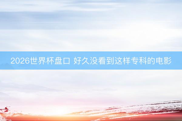 2026世界杯盘口 好久没看到这样专科的电影