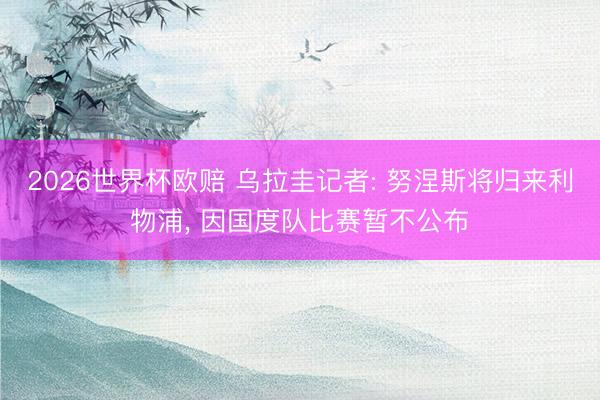 2026世界杯欧赔 乌拉圭记者: 努涅斯将归来利物浦, 因国度队比赛暂不公布
