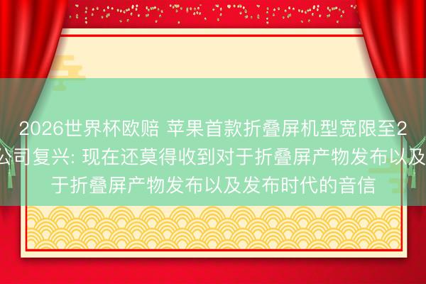 2026世界杯欧赔 苹果首款折叠屏机型宽限至2027岁首上市? 公司复兴: 现在还莫得收到对于折叠屏产物发布以及发布时代的音信
