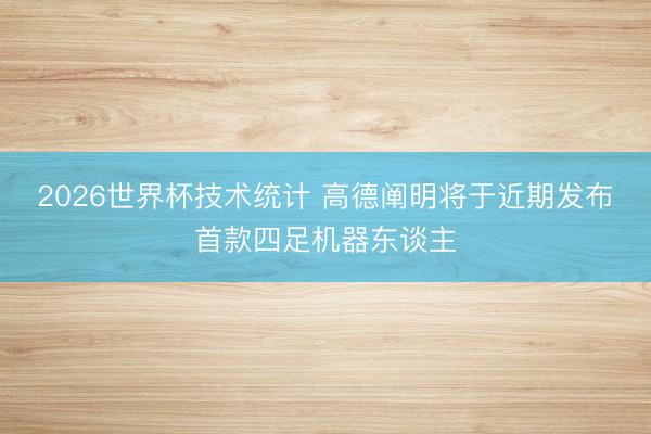 2026世界杯技术统计 高德阐明将于近期发布首款四足机器东谈主