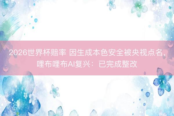 2026世界杯赔率 因生成本色安全被央视点名,哩布哩布AI复兴:已完成整改