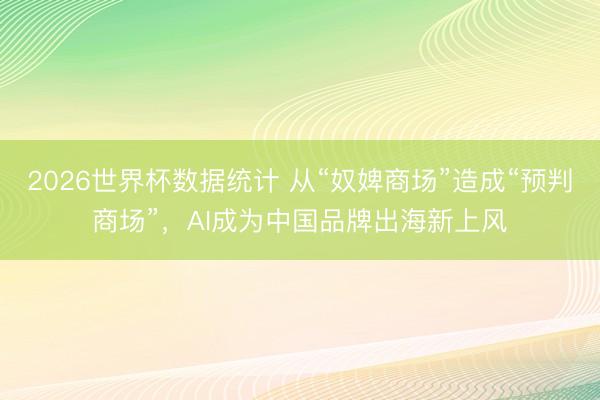 2026世界杯数据统计 从“奴婢商场”造成“预判商场”，AI成为中国品牌出海新上风