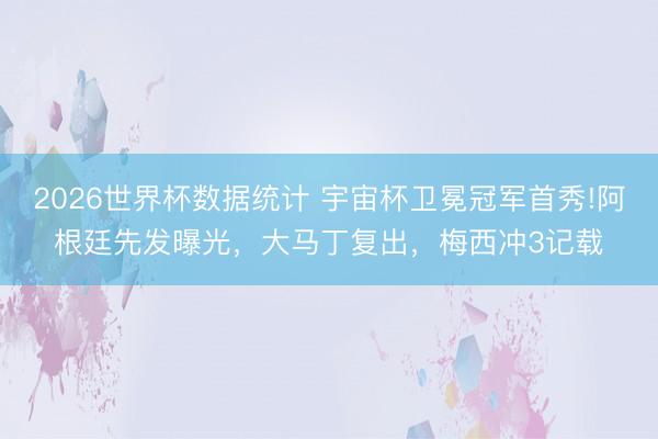 2026世界杯数据统计 宇宙杯卫冕冠军首秀!阿根廷先发曝光，大马丁复出，梅西冲3记载