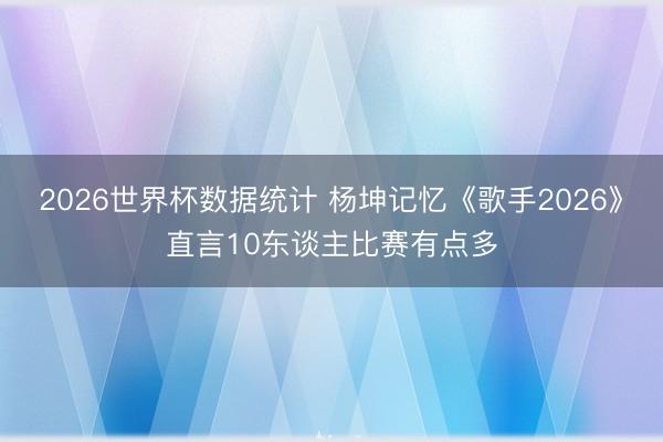 2026世界杯数据统计 杨坤记忆《歌手2026》直言10东谈主比赛有点多