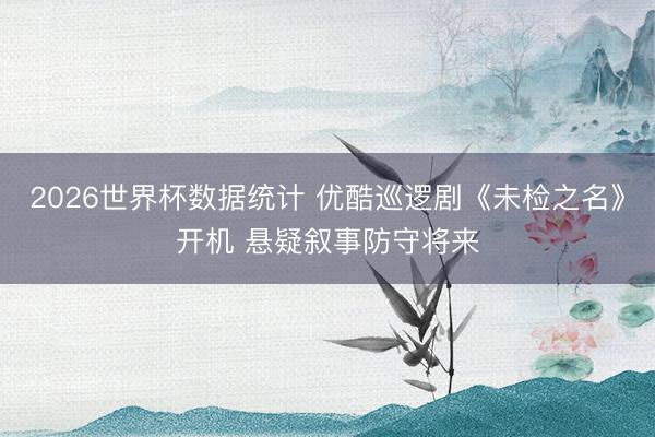 2026世界杯数据统计 优酷巡逻剧《未检之名》开机 悬疑叙事防守将来