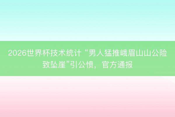 2026世界杯技术统计 “男人猛推峨眉山山公险致坠崖”引公愤,官方通报