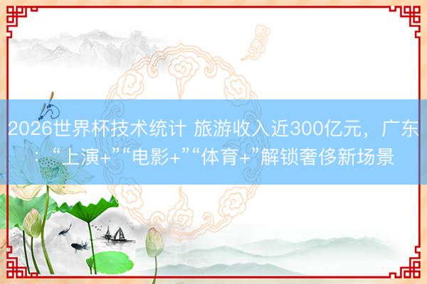 2026世界杯技术统计 旅游收入近300亿元，广东：“上演+”“电影+”“体育+”解锁奢侈新场景