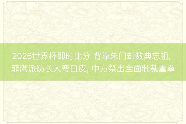 2026世界杯即时比分 背靠朱门却数典忘祖, 菲鹰派防长大夸