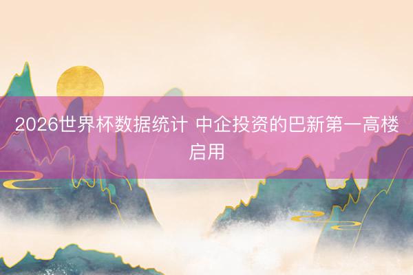 2026世界杯数据统计 中企投资的巴新第一高楼启用