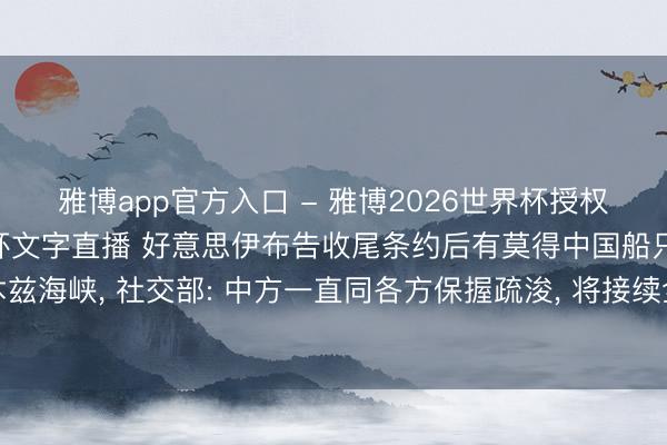 雅博app官方入口 - 雅博2026世界杯授权官网平台,2026世界杯文字直播 好意思伊布告收尾条约后有莫得中国船只通过霍尔木兹海峡, 社交部: 中方一直同各方保握疏浚, 将接续全力随和中资船舶和中国籍船员的安全