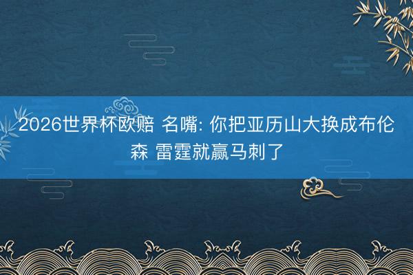 2026世界杯欧赔 名嘴: 你把亚历山大换成布伦森 雷霆就赢马刺了