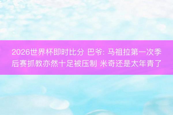 2026世界杯即时比分 巴爷: 马祖拉第一次季后赛抓教亦然十足被压制 米奇还是太年青了